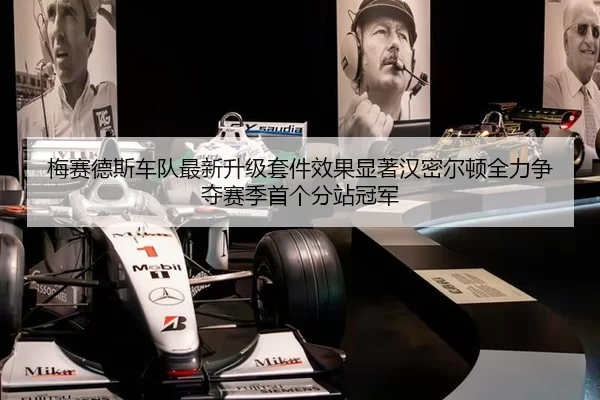 梅赛德斯车队最新升级套件效果显著汉密尔顿全力争夺赛季首个分站冠军