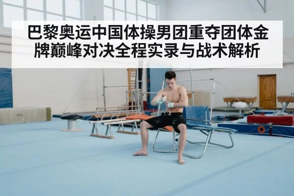 巴黎奥运中国体操男团重夺团体金牌巅峰对决全程实录与战术解析