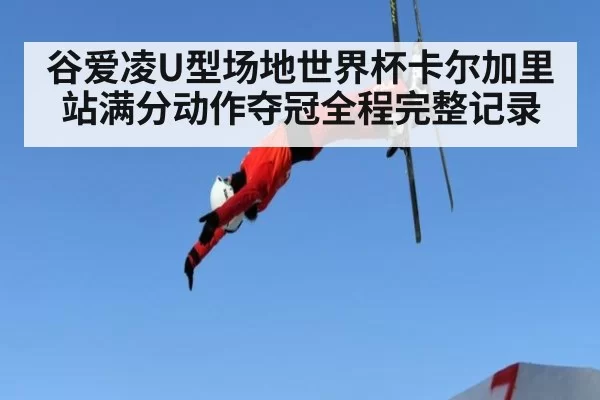 谷爱凌U型场地世界杯卡尔加里站满分动作夺冠全程完整记录