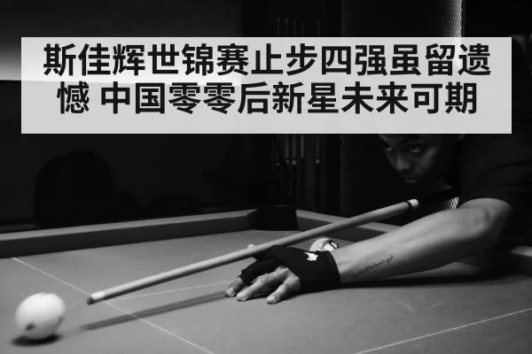 斯佳辉世锦赛止步四强虽留遗憾 中国零零后新星未来可期