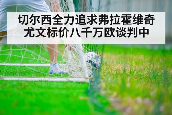 切尔西全力追求弗拉霍维奇 尤文标价八千万欧谈判中
