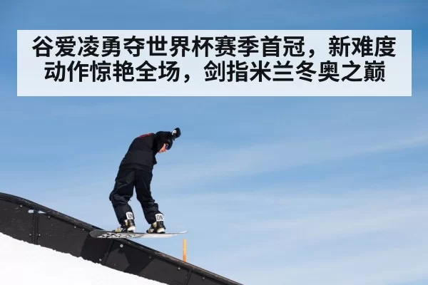 谷爱凌勇夺世界杯赛季首冠，新难度动作惊艳全场，剑指米兰冬奥之巅
