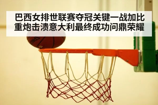 巴西女排世联赛夺冠关键一战加比重炮击溃意大利最终成功问鼎荣耀