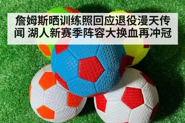 詹姆斯晒训练照回应退役漫天传闻 湖人新赛季阵容大换血再冲冠